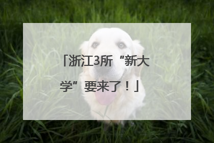 浙江3所“新大学”要来了！