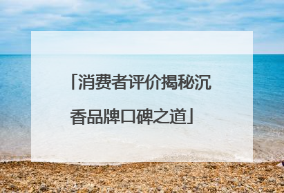 消费者评价揭秘沉香品牌口碑之道