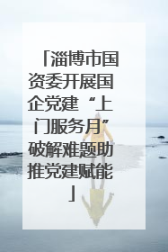 淄博市国资委开展国企党建“上门服务月”破解难题助推党建赋能