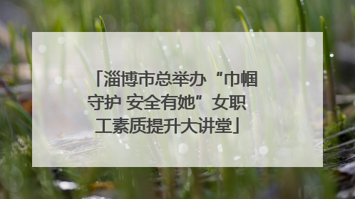 淄博市总举办“巾帼守护 安全有她”女职工素质提升大讲堂