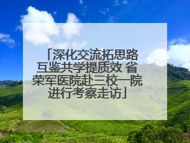 深化交流拓思路 互鉴共学提质效 省荣军医院赴三校一院进行考察走访