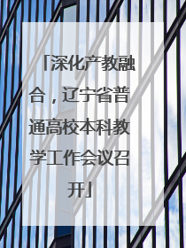 深化产教融合，辽宁省普通高校本科教学工作会议召开