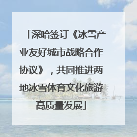 深哈签订《冰雪产业友好城市战略合作协议》，共同推进两地冰雪体育文化旅游高质量发展