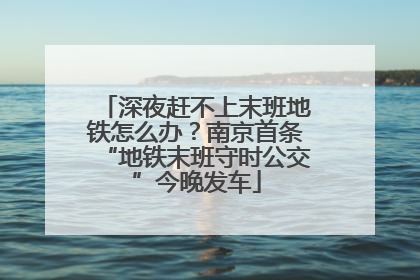 深夜赶不上末班地铁怎么办？南京首条“地铁末班守时公交”今晚发车
