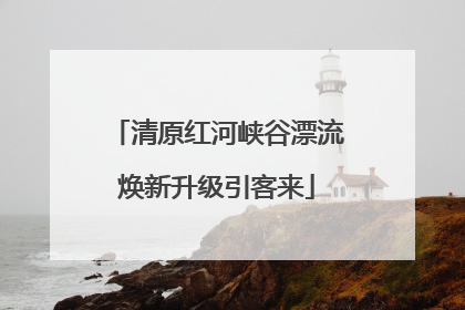 清原红河峡谷漂流焕新升级引客来