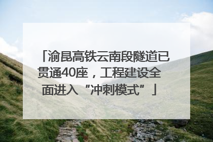 渝昆高铁云南段隧道已贯通40座，工程建设全面进入“冲刺模式”