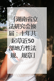 湖南省立法研究会换届：十年共起草近50部地方性法规、规章