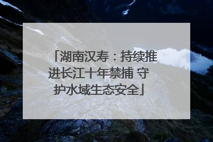 湖南汉寿：持续推进长江十年禁捕 守护水域生态安全
