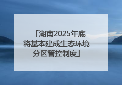 湖南2025年底将基本建成生态环境分区管控制度