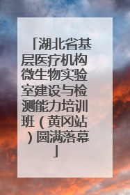 湖北省基层医疗机构微生物实验室建设与检测能力培训班（黄冈站）圆满落幕