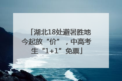 湖北18处避暑胜地今起放“价”，中高考生“1+1”免票