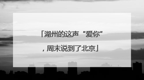 湖州的这声“爱你”，周末说到了北京