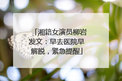湘籍女演员柳岩发文：早去医院早解脱，紧急提醒