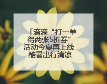 滴滴“打一单得两张5折券”活动今夏再上线 酷暑出行清凉又实惠