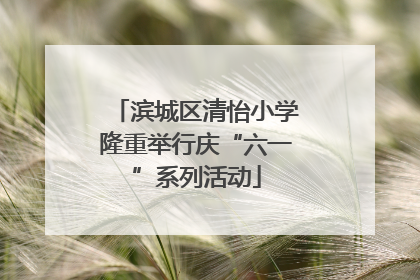滨城区清怡小学隆重举行庆“六一”系列活动