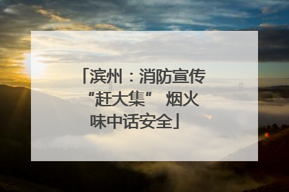 滨州：消防宣传“赶大集” 烟火味中话安全