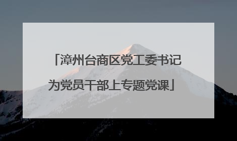 漳州台商区党工委书记为党员干部上专题党课