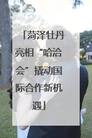 菏泽牡丹亮相“哈洽会”撬动国际合作新机遇