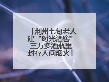 荆州七旬老人建“时光酒窖” 三万多酒瓶里封存人间烟火