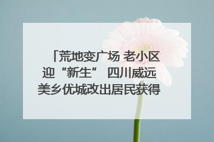 荒地变广场 老小区迎“新生” 四川威远美乡优城改出居民获得感｜万千气象看四川