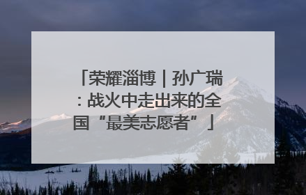 荣耀淄博｜孙广瑞：战火中走出来的全国“最美志愿者”