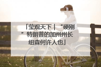 莹观天下｜“硬刚”特朗普的加州州长纽森何许人也