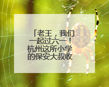 老王，我们一起过六一！杭州这所小学的保安大叔收到全校告白