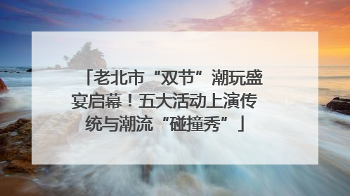 老北市“双节”潮玩盛宴启幕！五大活动上演传统与潮流“碰撞秀”