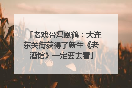 老戏骨冯恩鹤：大连东关街获得了新生《老酒馆》一定要去看