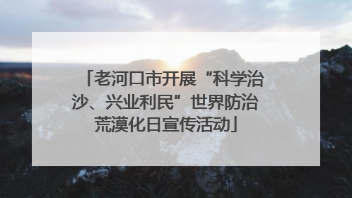 老河口市开展“科学治沙、兴业利民”世界防治荒漠化日宣传活动