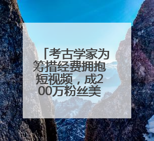 考古学家为筹措经费拥抱短视频，成200万粉丝美食大V
