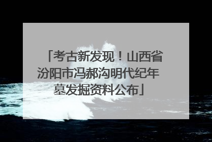 考古新发现！山西省汾阳市冯郝沟明代纪年墓发掘资料公布