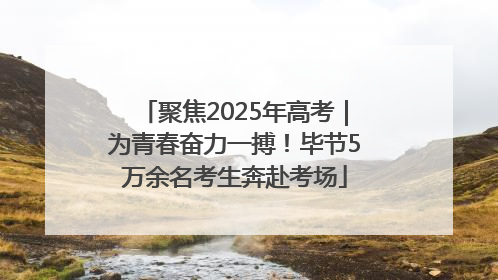 聚焦2025年高考｜为青春奋力一搏！毕节5万余名考生奔赴考场