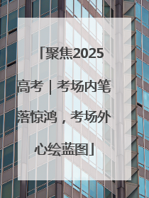 聚焦2025高考｜考场内笔落惊鸿，考场外心绘蓝图