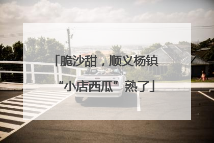 脆沙甜，顺义杨镇“小店西瓜”熟了