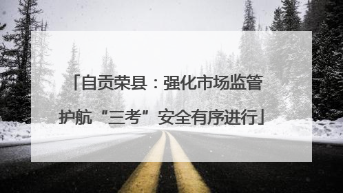 自贡荣县：强化市场监管 护航“三考”安全有序进行