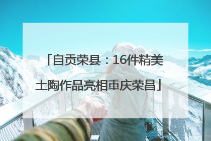自贡荣县：16件精美土陶作品亮相重庆荣昌