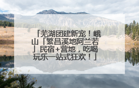 芜湖团建新宠！峨山「繁昌溪地阿兰若」民宿+营地，吃喝玩乐一站式狂欢！