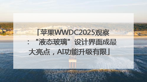 苹果WWDC2025观察：“液态玻璃”设计界面成最大亮点，AI功能升级有限