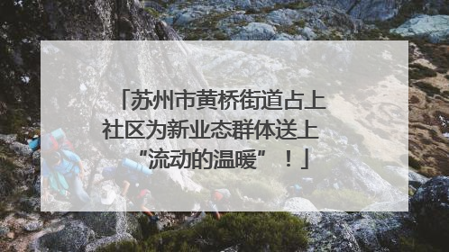 苏州市黄桥街道占上社区为新业态群体送上“流动的温暖”！