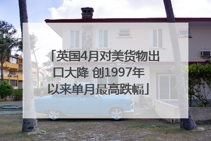 英国4月对美货物出口大降 创1997年以来单月最高跌幅