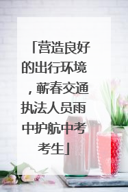 营造良好的出行环境，蕲春交通执法人员雨中护航中考考生