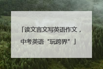 读文言文写英语作文，中考英语“玩跨界”