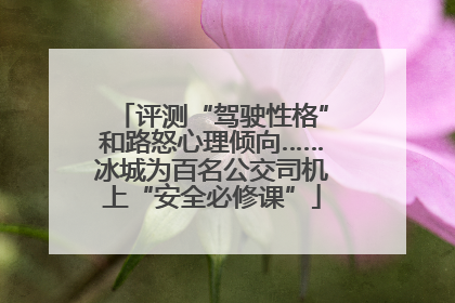 评测“驾驶性格”和路怒心理倾向……冰城为百名公交司机上“安全必修课”