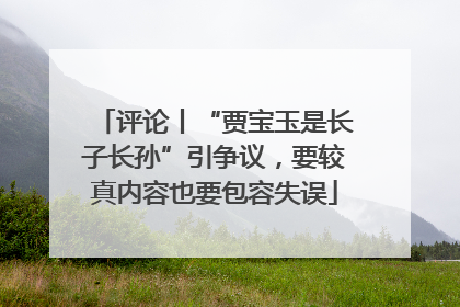 评论丨“贾宝玉是长子长孙”引争议，要较真内容也要包容失误