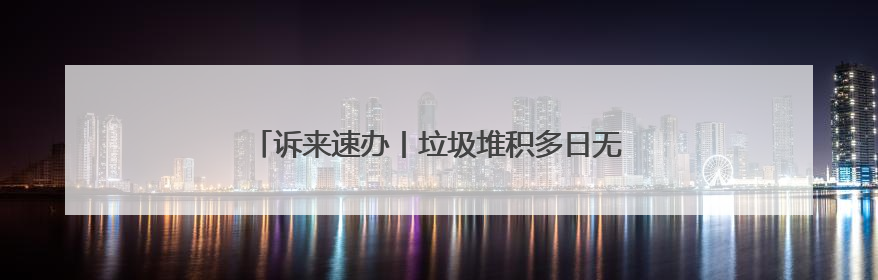 诉来速办丨垃圾堆积多日无人清 社区及时出手解民忧