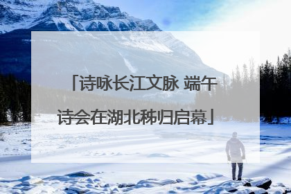 诗咏长江文脉 端午诗会在湖北秭归启幕