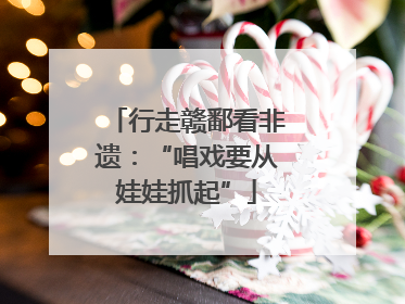 行走赣鄱看非遗：“唱戏要从娃娃抓起”