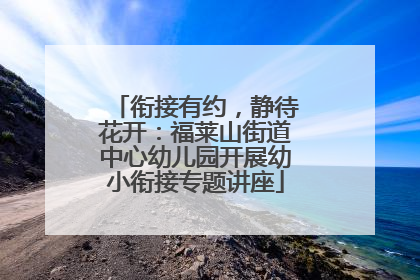 衔接有约，静待花开：福莱山街道中心幼儿园开展幼小衔接专题讲座