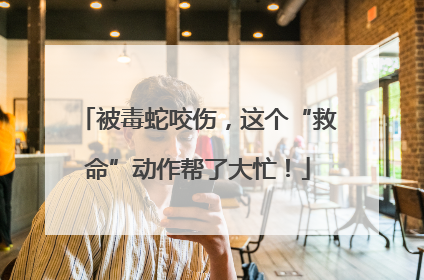 被毒蛇咬伤，这个“救命”动作帮了大忙！